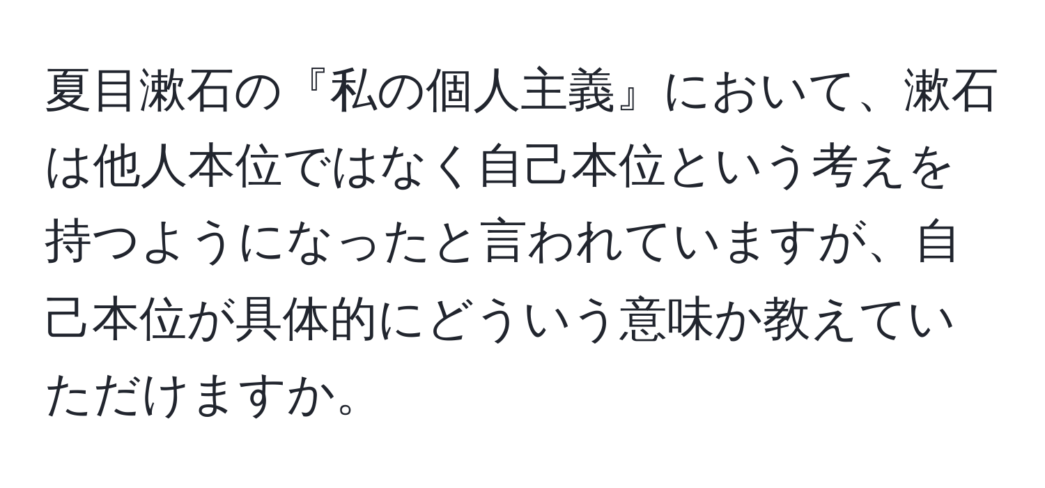 夏目漱石の『私の個人主義』において、漱石は他人本位ではなく自己本位という考えを持つようになったと言われていますが、自己本位が具体的にどういう意味か教えていただけますか。