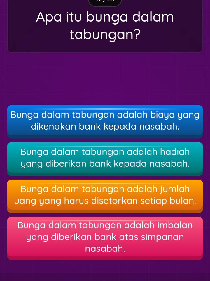 Apa itu bunga dalam
tabungan?
Bunga dalam tabungan adalah biaya yang
dikenakan bank kepada nasabah.
Bunga dalam tabungan adalah hadiah
yang diberikan bank kepada nasabah.
Bunga dalam tabungan adalah jumlah
uang yang harus disetorkan setiap bulan.
Bunga dalam tabungan adalah imbalan
yang diberikan bank atas simpanan
nasabah.