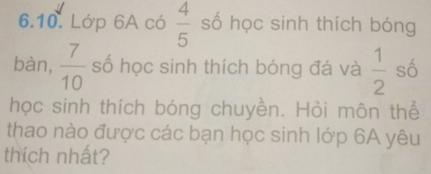 Lớp 6A có  4/5  số học sinh thích bóng 
bàn,  7/10  số học sinh thích bóng đá và  1/2  số 
học sinh thích bóng chuyền. Hỏi môn thể 
thao nào được các bạn học sinh lớp 6A yêu 
thích nhất?