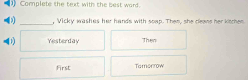 Complete the text with the best word.
_, Vicky washes her hands with soap. Then, she cleans her kitchen.
Yesterday Then
First Tomorrow