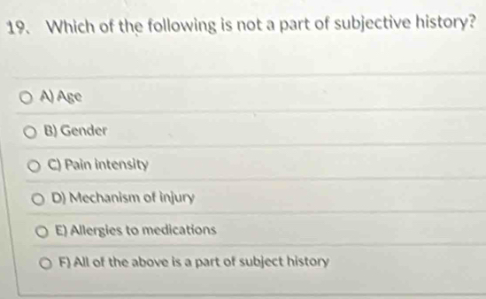 Which of the following is not a part of subjective history?
A) Age
B) Gender
C) Pain intensity
D) Mechanism of injury
E) Allergies to medications
F) All of the above is a part of subject history