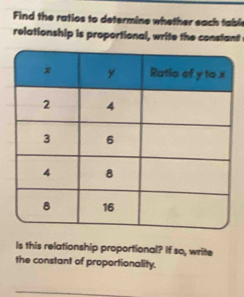 Find the ratios to determine whether each tabl 
relationship is proportional, write the constant 
Is this relationship proportional? If so, write 
the constant of proportionality.