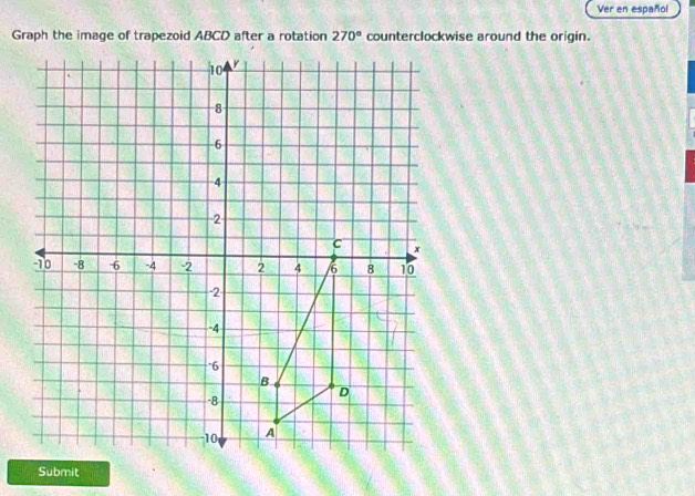 Ver en español 
Graph the image of trapezoid ABCD after a rotation 270° counterclockwise around the origin. 
Submit