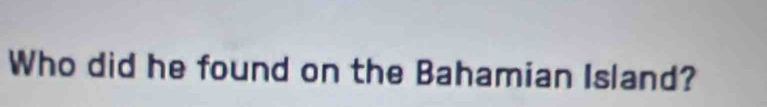 Who did he found on the Bahamian Island?
