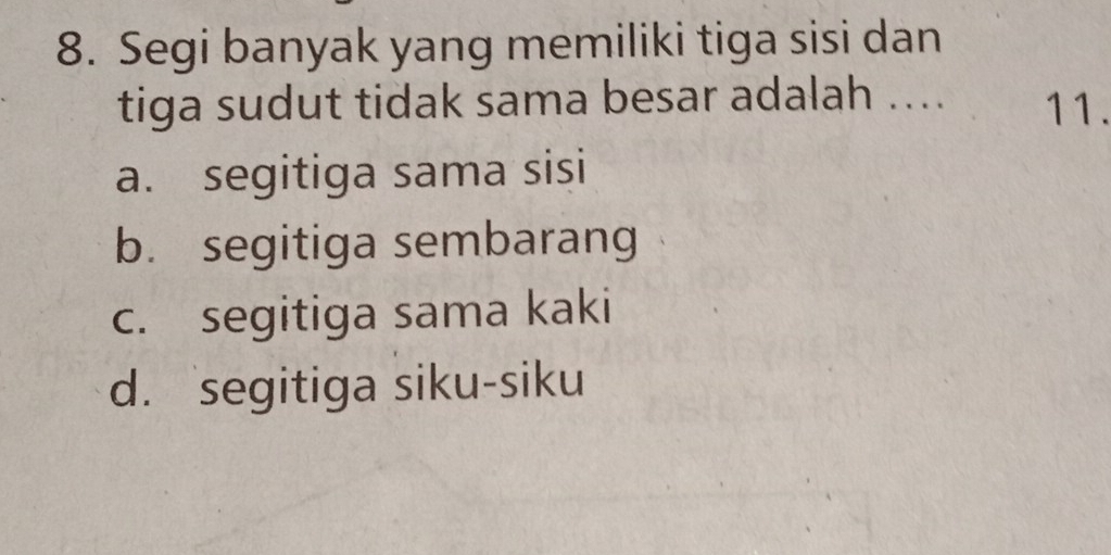 Segi banyak yang memiliki tiga sisi dan
tiga sudut tidak sama besar adalah .... 11.
a. segitiga sama sisi
b. segitiga sembarang
c. segitiga sama kaki
d. segitiga siku-siku