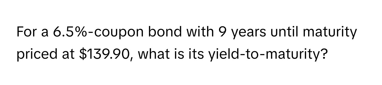 For a 6.5%-coupon bond with 9 years until maturity priced at $139.90, what is its yield-to-maturity?