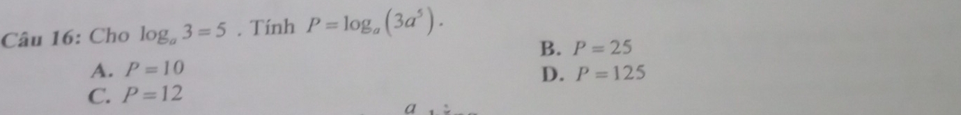 Cho log _a3=5. Tính P=log _a(3a^5).
B. P=25
A. P=10 P=125
D.
C. P=12
a