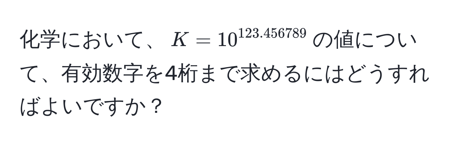 化学において、$K=10^(123.456789)$の値について、有効数字を4桁まで求めるにはどうすればよいですか？