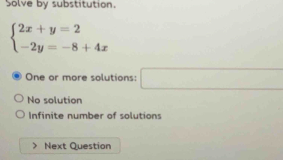 Solve by substitution.
beginarrayl 2x+y=2 -2y=-8+4xendarray.
One or more solutions: □ □  □ 
No solution
Infinite number of solutions
Next Question