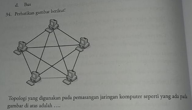 d. Bus
34. Perhatikan gambar berikut!
Topologi yang digunakan pada pemasangan jaringan komputer seperti yang ada pada
gambar di atas adalah …