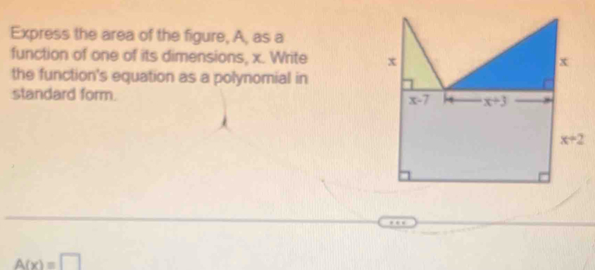 Express the area of the figure, A, as a
function of one of its dimensions, x. Write 
the function's equation as a polynomial in
standard form.
A(x)=□