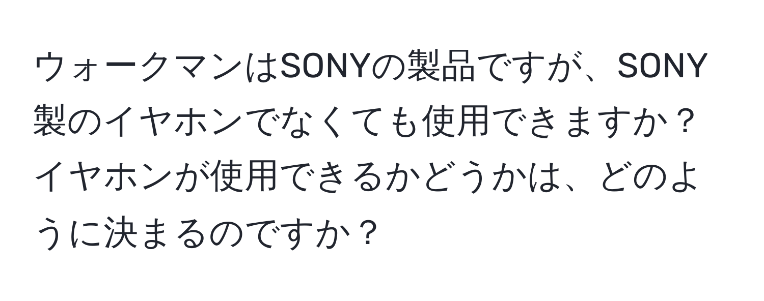 ウォークマンはSONYの製品ですが、SONY製のイヤホンでなくても使用できますか？イヤホンが使用できるかどうかは、どのように決まるのですか？