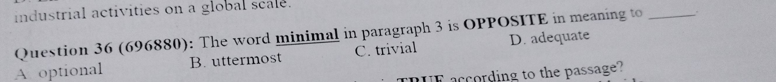 industrial activities on a global scalé.
Question 36 (696880): The word minimal in paragraph 3 is OPPOSITE in meaning to_
.
D. adequate
A optional B. uttermost C. trivial
TRUE according to the passage?