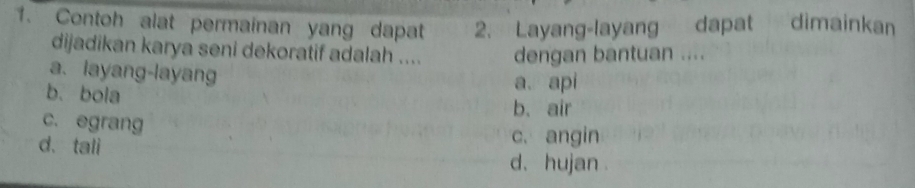 Contoh alat permainan yang dapat 2. Layang-layang dapat dimainkan
dijadikan karya seni dekoratif adalah .... dengan bantuan ....
a. layang-layang
b. bola
a. api
b、 air
c. egrang
d、 tali
c. angin
d、 hujan .