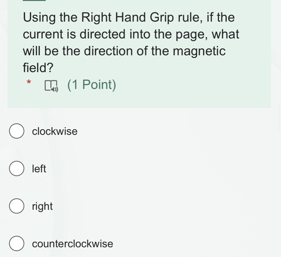 Using the Right Hand Grip rule, if the
current is directed into the page, what
will be the direction of the magnetic
field?
*
(1 Point)
clockwise
left
right
counterclockwise