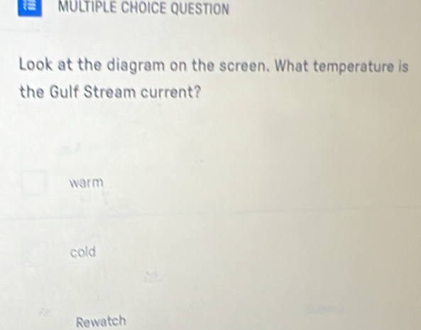 QUESTION
Look at the diagram on the screen. What temperature is
the Gulf Stream current?
warm
cold
Rewatch