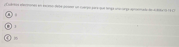 ¿Cuántos electrones en exceso debe poseer un cuerpo para que tenga una carga aproximada de -4.806* 10-19C?
A0
B 3
C 35