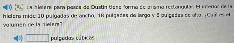 La hielera para pesca de Dustin tiene forma de prisma rectangular. El interior de la
hielera mide 10 pulgadas de ancho, 18 pulgadas de largo y 6 pulgadas de alto. ¿Cuál es el
volumen de la hielera?
) □ pulgadas cúbicas