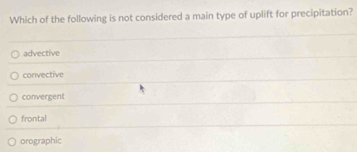 Which of the following is not considered a main type of uplift for precipitation?
advective
convective
convergent
frontal
orographic