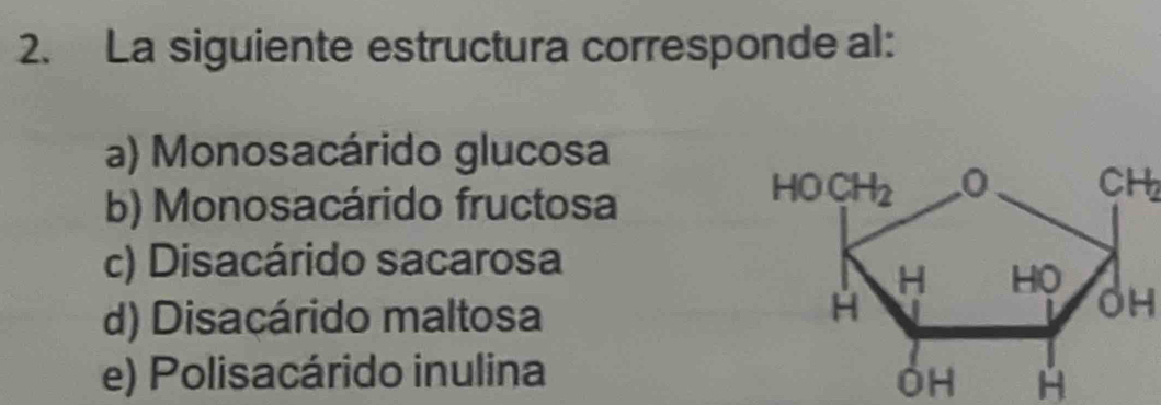 La siguiente estructura corresponde al:
a) Monosacárido glucosa
b) Monosacárido fructosa
CH
c) Disacárido sacarosa
d) Disacárido maltosa
OH
e) Polisacárido inulina OH H