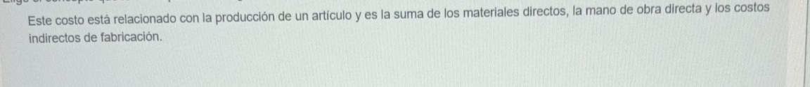 Este costo está relacionado con la producción de un artículo y es la suma de los materiales directos, la mano de obra directa y los costos 
indirectos de fabricación.