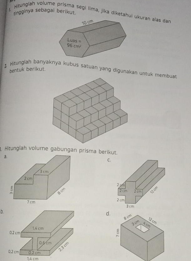 tingginya sebagai berikut.
Hitunglah volume prisma segi lima, jika diketahui ukuran alas dan
2. Hitunglah banyaknya kubus satuan yang digunakan untuk membuat
bentuk berikut.
Hitunglah volume gabungan prisma berikut.
a
C.
 
 
b.
d.
1,4 cm