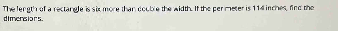 The length of a rectangle is six more than double the width. If the perimeter is 114 inches, find the 
dimensions.