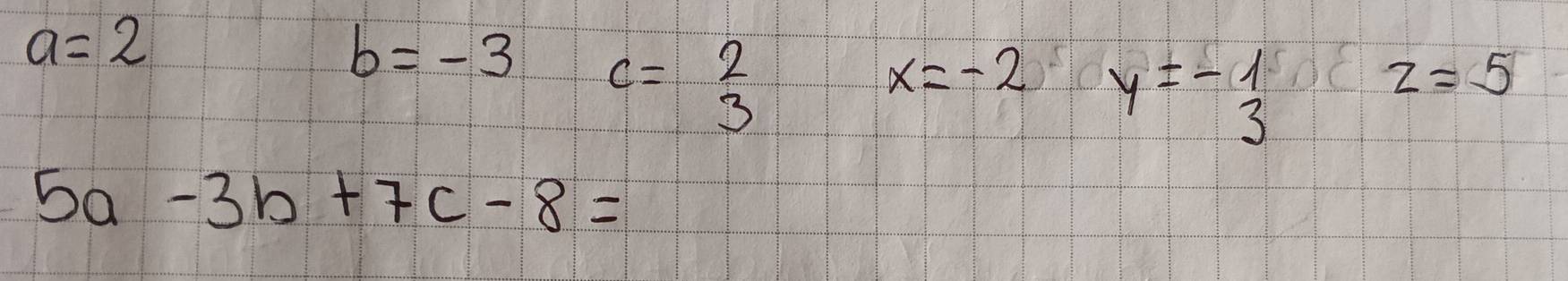 a=2
b=-3 c=beginarrayr 2 3endarray
x=-2 y=-beginarrayr 1 3endarray
z=5
5a -3b+7c-8=