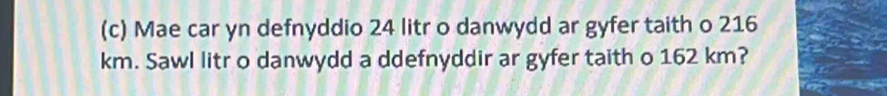 Mae car yn defnyddio 24 litr o danwydd ar gyfer taith o 216
km. Sawl litr o danwydd a ddefnyddir ar gyfer taith o 162 km?