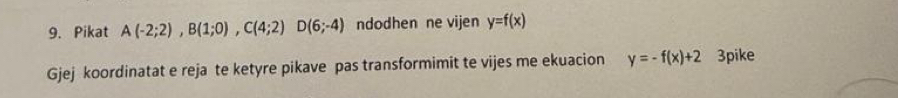 Pikat A(-2;2), B(1;0), C(4;2)D(6;-4) ndodhen ne vijen y=f(x)
Gjej koordinatat e reja te ketyre pikave pas transformimit te vijes me ekuacion y=-f(x)+2 3pike