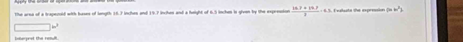 The area of a trapezold with bases of length 16.7 inches and 19.7 inches and a height of 6.5 inches is given by the expression  (16.7+19.7)/2 · 6.5. Evaluate the expression (ln ln^2).
□ in^2
Interpret the result.