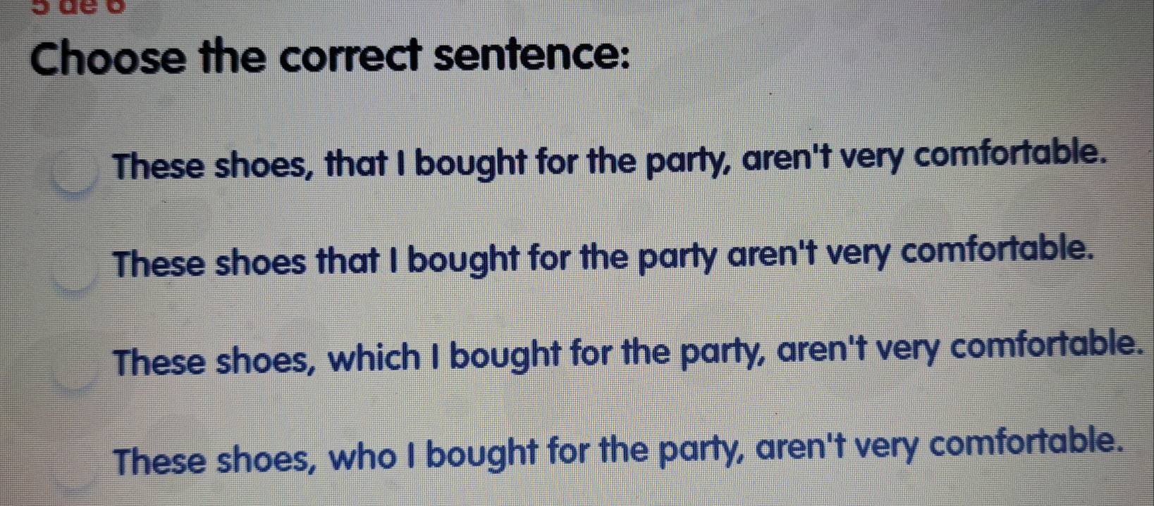 Choose the correct sentence:
These shoes, that I bought for the party, aren't very comfortable.
These shoes that I bought for the party aren't very comfortable.
These shoes, which I bought for the party, aren't very comfortable.
These shoes, who I bought for the party, aren't very comfortable.