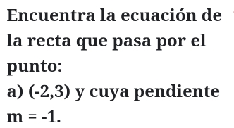 Encuentra la ecuación de 
la recta que pasa por el 
punto: 
a) (-2,3) y cuya pendiente
m=-1.