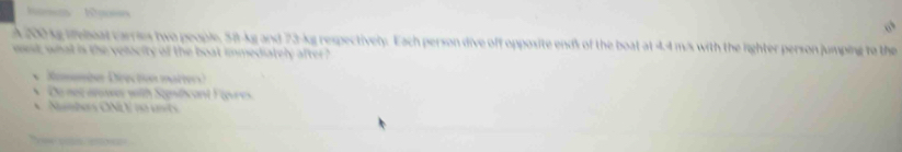 A 200kg ielat carris two people, 58-kg and 73-kg respectively. Each person dive off opposite ends of the boat at 4.4 m/s with the righter person jumping to the 
wnt what is the velacity of the boat immediately after ? 
* Reemte Diection narre 
Ce net ames wth Stentcant Figure 
Nunters ONÖV 1o ent