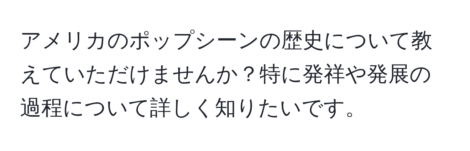 アメリカのポップシーンの歴史について教えていただけませんか？特に発祥や発展の過程について詳しく知りたいです。