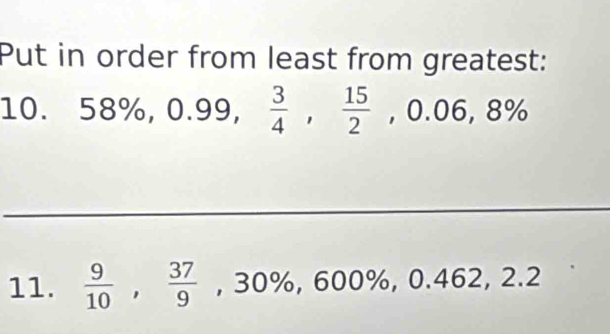 Put in order from least from greatest: 
10. 58% , 0.99,  3/4 ,  15/2 , 0.06, 8%
_ 
11.  9/10 ,  37/9  , 30%, 600% , 0.462, 2.2