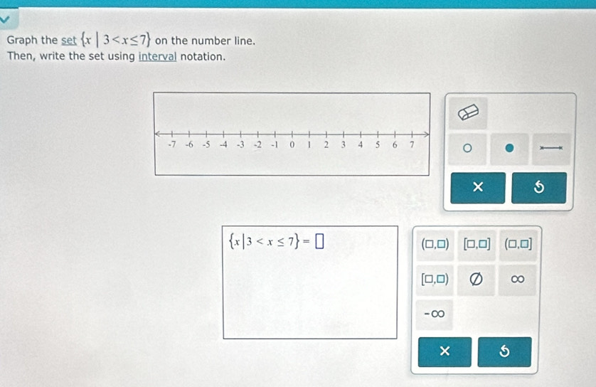 Graph the set  x|3 on the number line.
Then, write the set using interval notation.
。
×
 x|3
(□ ,□ ) [□ ,□ ] (□ ,□ ]
[□ ,□ ) ∞
-∞
×