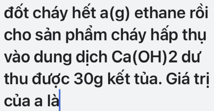 đốt cháy hết a(g) ethane rồi 
cho sản phẩm cháy hấp thụ 
vào dung dịch Ca(OH) 2 dư 
thu được 30g kết tủa. Giá trị 
của a là