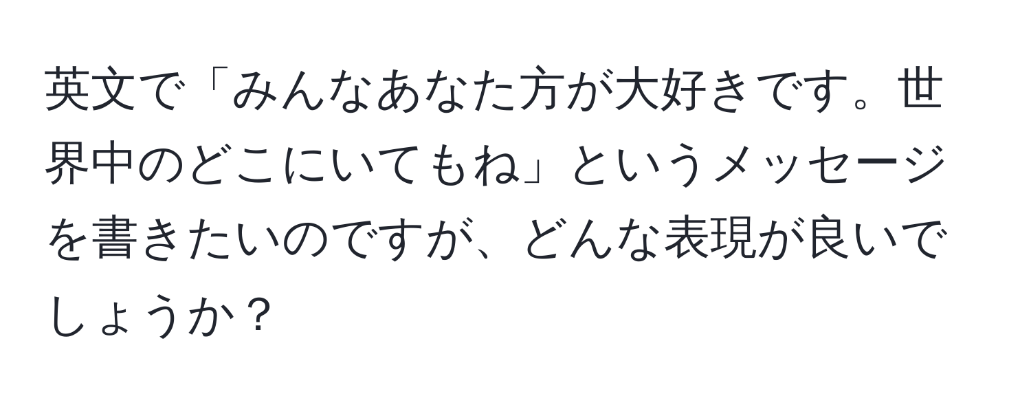 英文で「みんなあなた方が大好きです。世界中のどこにいてもね」というメッセージを書きたいのですが、どんな表現が良いでしょうか？