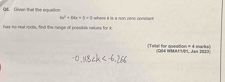 Given that the equation
kx^2+6kx+5=0 where k is a non zero constant 
has no real roots, find the range of possible values for k. 
(Total for question =4 marks) 
(Q04 WMA11/01, Jan 2023)