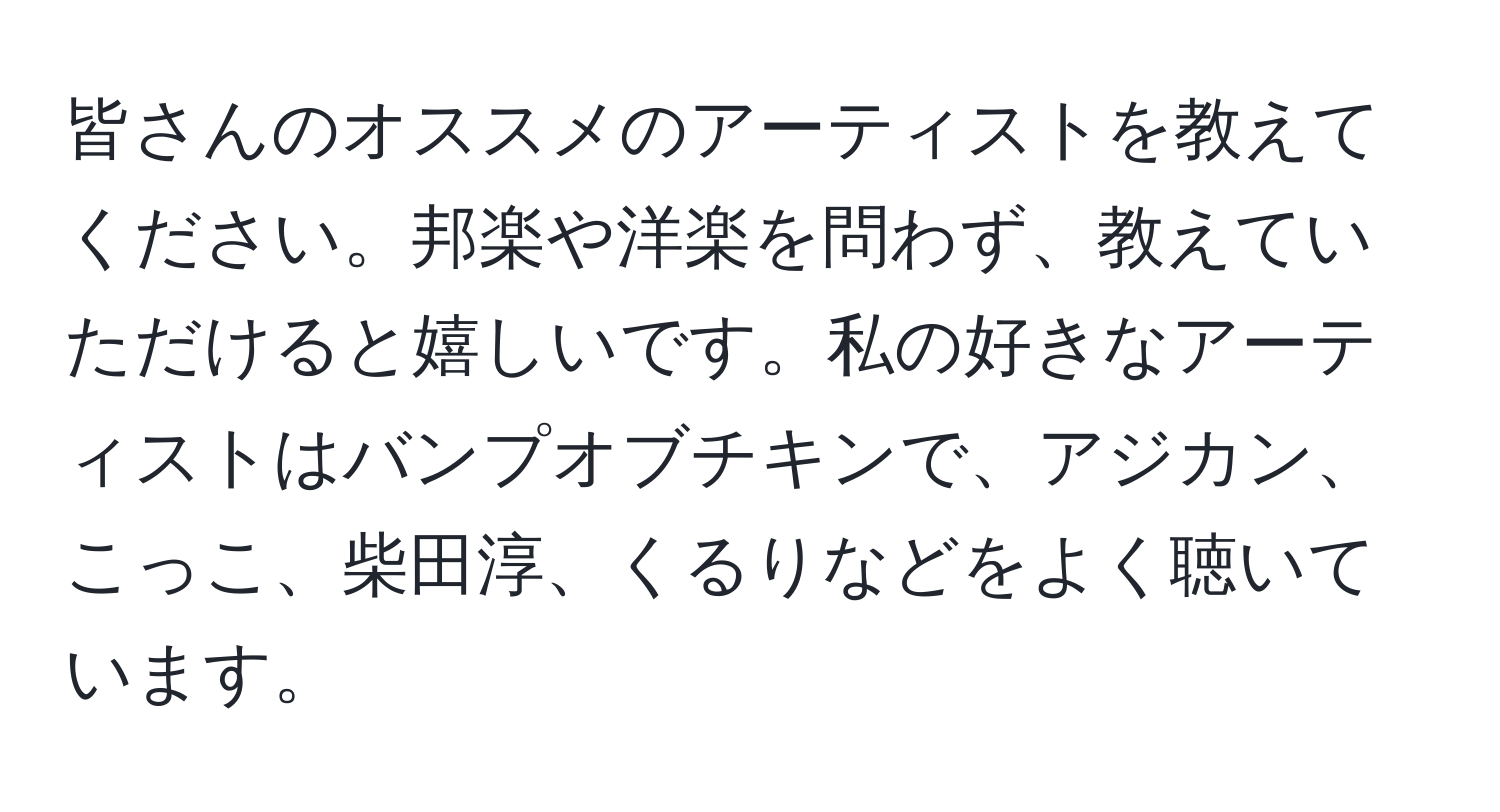 皆さんのオススメのアーティストを教えてください。邦楽や洋楽を問わず、教えていただけると嬉しいです。私の好きなアーティストはバンプオブチキンで、アジカン、こっこ、柴田淳、くるりなどをよく聴いています。