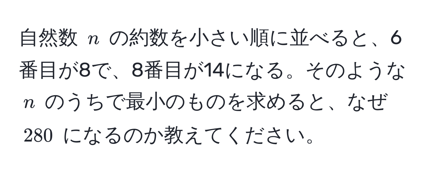 自然数 $n$ の約数を小さい順に並べると、6番目が8で、8番目が14になる。そのような $n$ のうちで最小のものを求めると、なぜ $280$ になるのか教えてください。