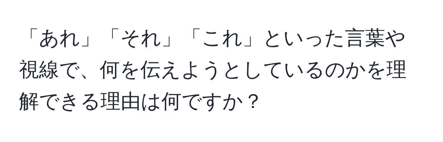 「あれ」「それ」「これ」といった言葉や視線で、何を伝えようとしているのかを理解できる理由は何ですか？