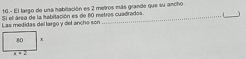 16.- El largo de una habitación es 2 metros más grande que su ancho.
_
Si el área de la habitación es de 80 metros cuadrados.
)
Las medidas del Iargo y del ancho son