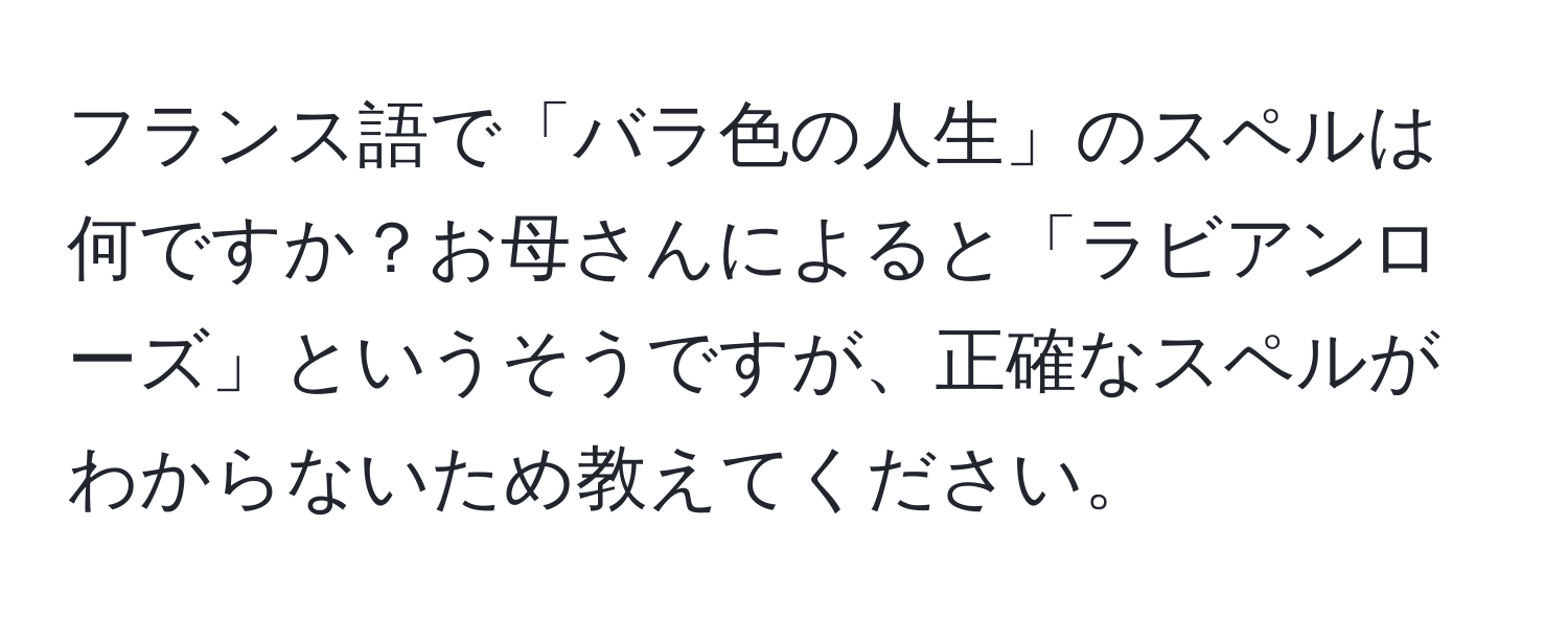 フランス語で「バラ色の人生」のスペルは何ですか？お母さんによると「ラビアンローズ」というそうですが、正確なスペルがわからないため教えてください。