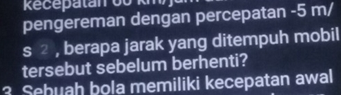 Recepatan oo km
pengereman dengan percepatan -5 m/
s ² , berapa jarak yang ditempuh mobil 
tersebut sebelum berhenti? 
3 Sehuah bola memiliki kecepatan awal