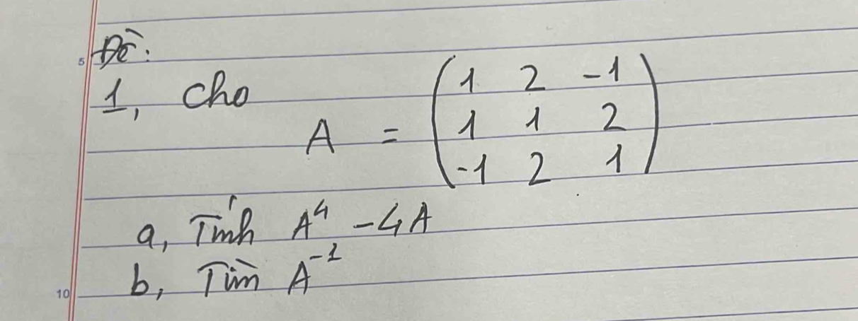 1, cho
A=beginpmatrix 1&2&-1 1&1&2 -1&2&1endpmatrix
a, Twp A^4-4A
b, Tim A^(-1)