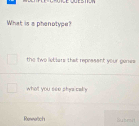 What is a phenotype? 
the two letters that represent your genes 
what you see physically 
Rewatch Submit