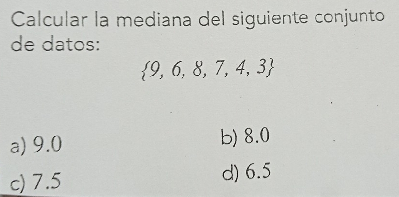 Calcular la mediana del siguiente conjunto
de datos:
 9,6,8,7,4,3
a) 9.0
b) 8.0
c) 7.5
d) 6.5