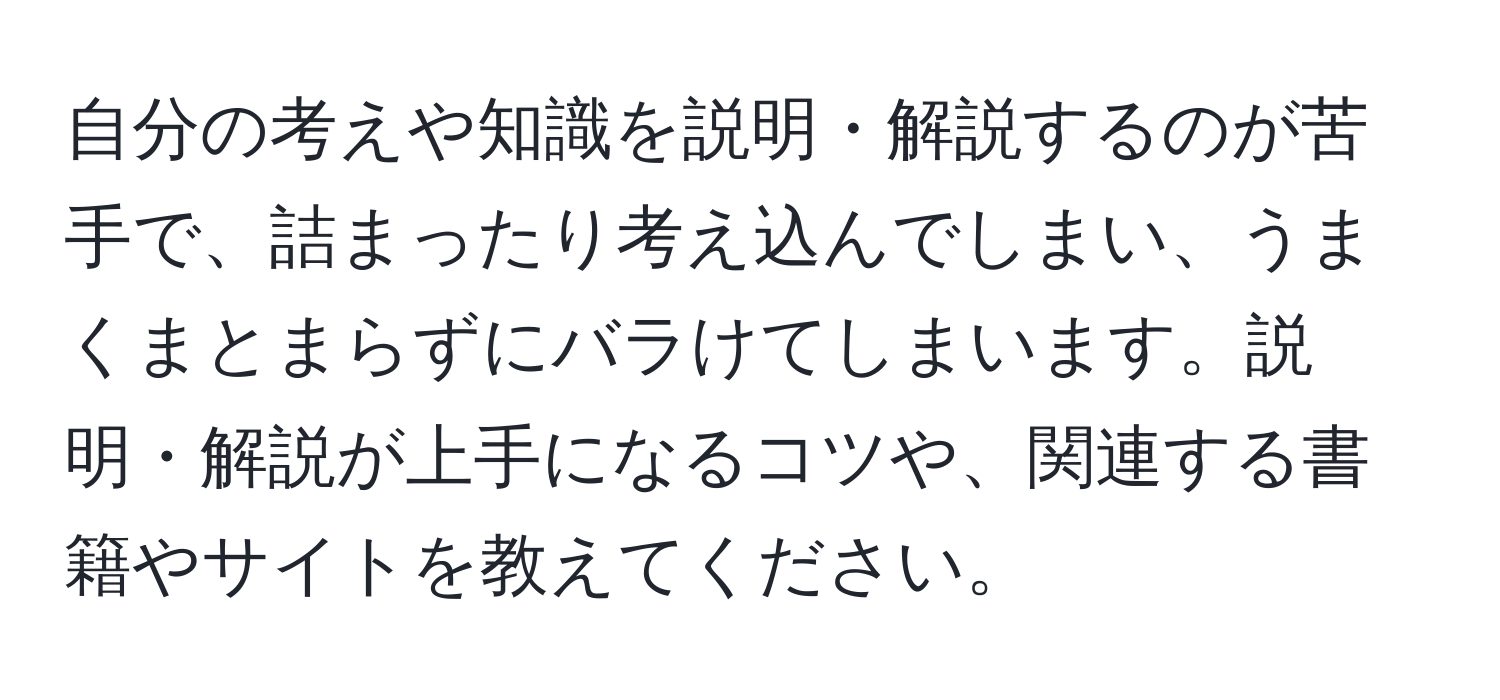 自分の考えや知識を説明・解説するのが苦手で、詰まったり考え込んでしまい、うまくまとまらずにバラけてしまいます。説明・解説が上手になるコツや、関連する書籍やサイトを教えてください。